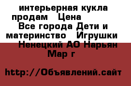 интерьерная кукла продам › Цена ­ 2 000 - Все города Дети и материнство » Игрушки   . Ненецкий АО,Нарьян-Мар г.